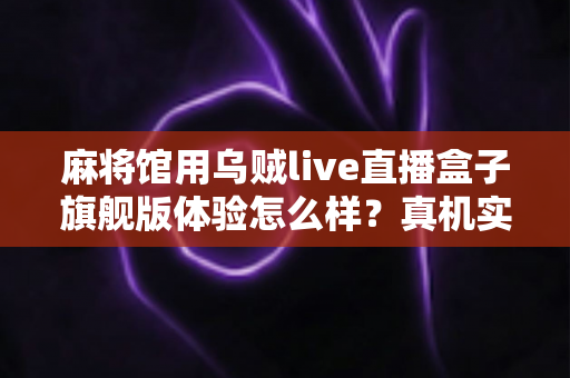 麻将馆用乌贼live直播盒子旗舰版体验怎么样？真机实测与深度使用感受全解析