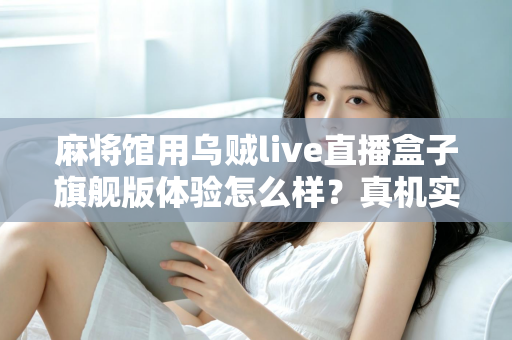 麻将馆用乌贼live直播盒子旗舰版体验怎么样？真机实测与深度使用感受全解析