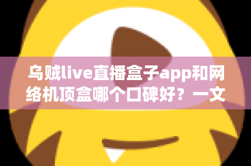 乌贼live直播盒子app和网络机顶盒哪个口碑好?一文看懂差异与选购建议 乌贼live直播盒子app和网络机顶盒哪个口碑好?一文看懂差异与选购建议