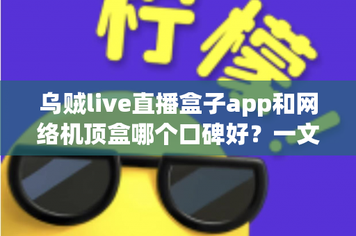 乌贼live直播盒子app和网络机顶盒哪个口碑好?一文看懂差异与选购建议 乌贼live直播盒子app和网络机顶盒哪个口碑好?一文看懂差异与选购建议