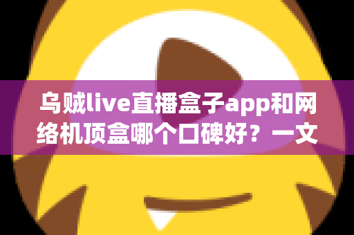 乌贼live直播盒子app和网络机顶盒哪个口碑好？一文看懂差异与选购建议