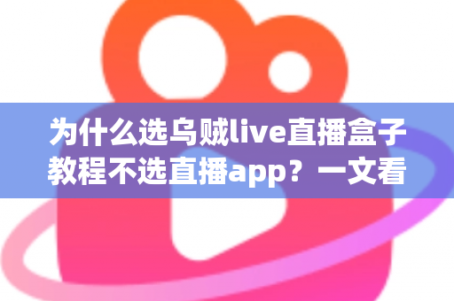 为什么选乌贼live直播盒子教程不选直播app？一文看懂直播盒子与直播app的核心差异与选择逻辑