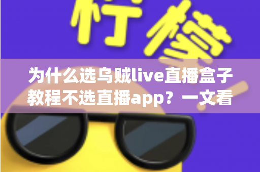为什么选乌贼live直播盒子教程不选直播app？一文看懂直播盒子与直播app的核心差异与选择逻辑