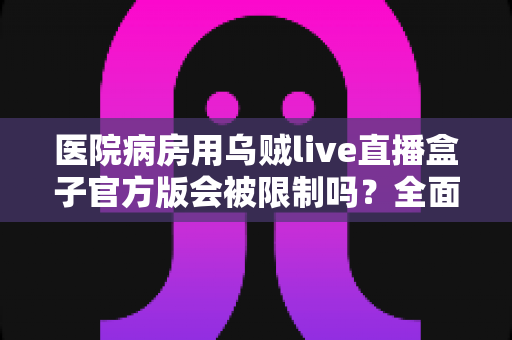 医院病房用乌贼live直播盒子官方版会被限制吗?全面解析医院场景下的使用规则与合规建议 医院病房用乌贼live直播盒子官方版会被限制吗?全面解析医院场景下的使用规则与合规建议