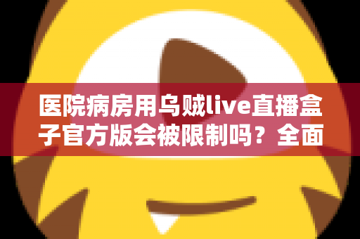 医院病房用乌贼live直播盒子官方版会被限制吗？全面解析医院场景下的使用规则与合规建议