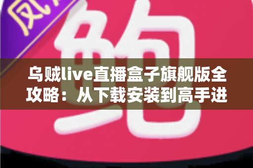 乌贼live直播盒子旗舰版全攻略:从下载安装到高手进阶的完整指南 乌贼live直播盒子旗舰版全攻略:从下载安装到高手进阶的完整指南