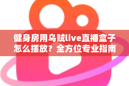健身房用乌贼live直播盒子怎么摆放?全方位专业指南助你提升直播课程人气 健身房用乌贼live直播盒子怎么摆放?全方位专业指南助你提升直播课程人气