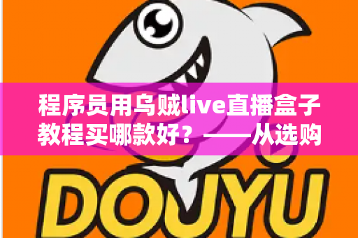 程序员用乌贼live直播盒子教程买哪款好？——从选购到上手的完整指南