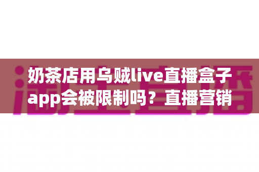 奶茶店用乌贼live直播盒子app会被限制吗?直播营销限制风险与合规运营全解析 奶茶店用乌贼live直播盒子app会被限制吗?直播营销限制风险与合规运营全解析