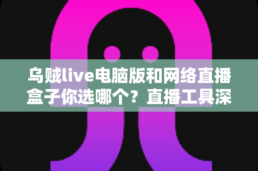 乌贼live电脑版和网络直播盒子你选哪个？直播工具深度对比与选购指南