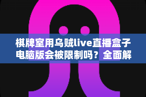 棋牌室用乌贼live直播盒子电脑版会被限制吗?全面解析使用限制、风险与应对策略 棋牌室用乌贼live直播盒子电脑版会被限制吗?全面解析使用限制、风险与应对策略