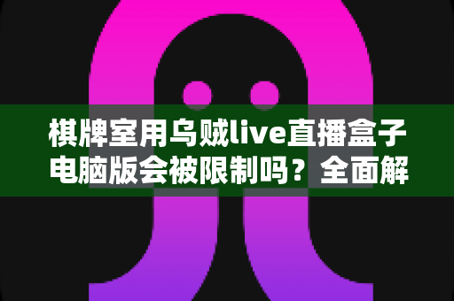 棋牌室用乌贼live直播盒子电脑版会被限制吗？全面解析使用限制、风险与应对策略