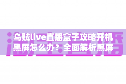 乌贼live直播盒子攻略开机黑屏怎么办?全面解析黑屏原因与高效解决方法大全 乌贼live直播盒子攻略开机黑屏怎么办?全面解析黑屏原因与高效解决方法大全