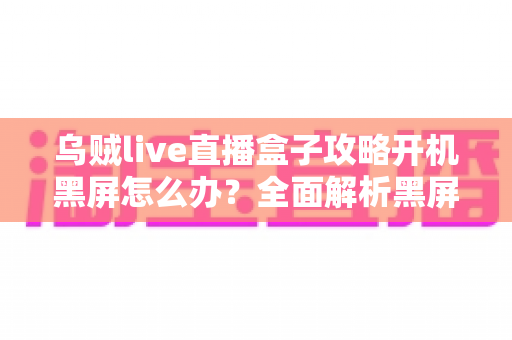乌贼live直播盒子攻略开机黑屏怎么办?全面解析黑屏原因与高效解决方法大全 乌贼live直播盒子攻略开机黑屏怎么办?全面解析黑屏原因与高效解决方法大全
