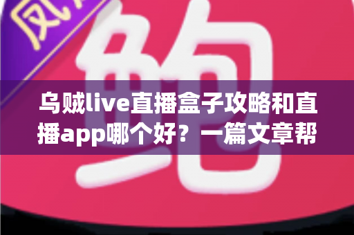 乌贼live直播盒子攻略和直播app哪个好？一篇文章帮你选对直播工具