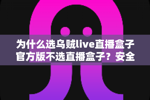 为什么选乌贼live直播盒子官方版不选直播盒子？安全、稳定与高清体验的全方位深度解析