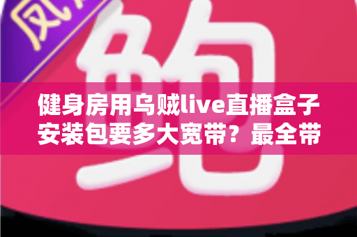 健身房用乌贼live直播盒子安装包要多大宽带?最全带宽配置与安装优化指南 健身房用乌贼live直播盒子安装包要多大宽带?最全带宽配置与安装优化指南