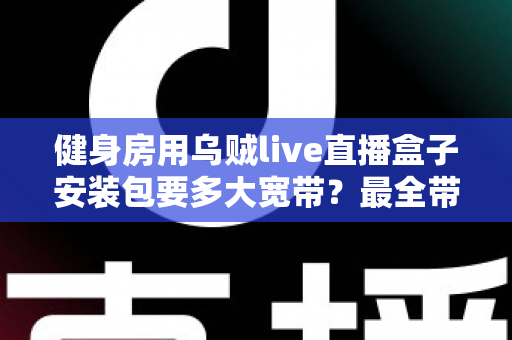 健身房用乌贼live直播盒子安装包要多大宽带？最全带宽配置与安装优化指南