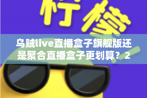 乌贼live直播盒子旗舰版还是聚合直播盒子更划算？2025年最新对比测评与省钱选购指南