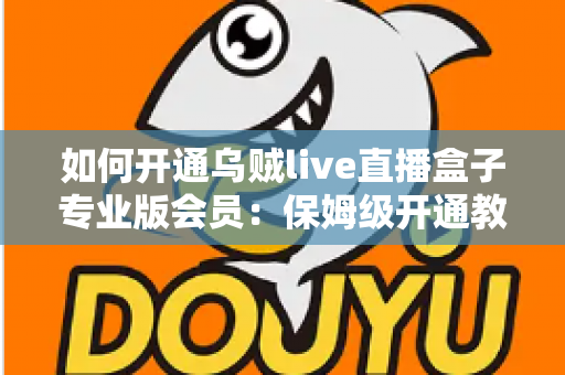 如何开通乌贼live直播盒子专业版会员:保姆级开通教程、权益详解与避坑指南全攻略 如何开通乌贼live直播盒子专业版会员:保姆级开通教程、权益详解与避坑指南全攻略