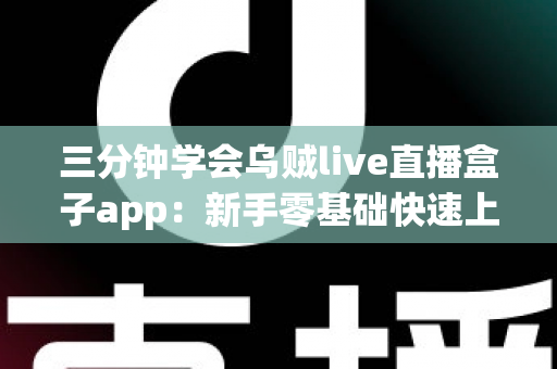 三分钟学会乌贼live直播盒子app:新手零基础快速上手完整指南 三分钟学会乌贼live直播盒子app:新手零基础快速上手完整指南