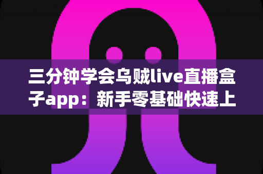 三分钟学会乌贼live直播盒子app:新手零基础快速上手完整指南 三分钟学会乌贼live直播盒子app:新手零基础快速上手完整指南