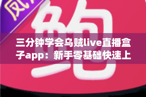 三分钟学会乌贼live直播盒子app：新手零基础快速上手完整指南