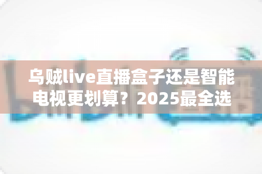 乌贼live直播盒子还是智能电视更划算?2025最全选购对比指南帮你省钱不踩坑 乌贼live直播盒子还是智能电视更划算?2025最全选购对比指南帮你省钱不踩坑