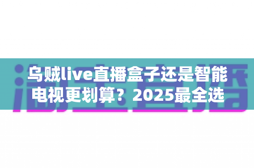 乌贼live直播盒子还是智能电视更划算?2025最全选购对比指南帮你省钱不踩坑 乌贼live直播盒子还是智能电视更划算?2025最全选购对比指南帮你省钱不踩坑