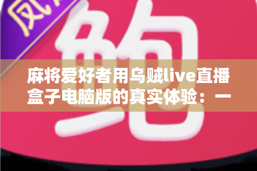 麻将爱好者用乌贼live直播盒子电脑版的真实体验:一款让牌局直播更简单的工具全测评 麻将爱好者用乌贼live直播盒子电脑版的真实体验:一款让牌局直播更简单的工具全测评