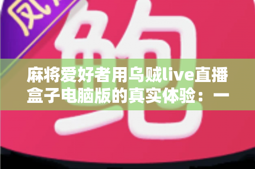 麻将爱好者用乌贼live直播盒子电脑版的真实体验：一款让牌局直播更简单的工具全测评