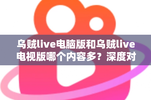 乌贼live电脑版和乌贼live电视版哪个内容多?深度对比分析助你选对平台 乌贼live电脑版和乌贼live电视版哪个内容多?深度对比分析助你选对平台