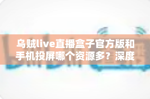 乌贼live直播盒子官方版和手机投屏哪个资源多?深度对比测评帮你一次搞懂 乌贼live直播盒子官方版和手机投屏哪个资源多?深度对比测评帮你一次搞懂