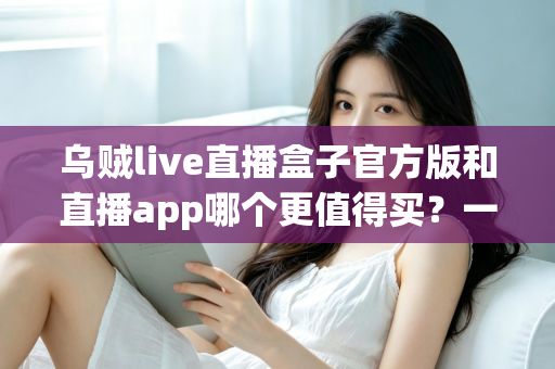 乌贼live直播盒子官方版和直播app哪个更值得买?一文看懂差异的深度选购指南 乌贼live直播盒子官方版和直播app哪个更值得买?一文看懂差异的深度选购指南