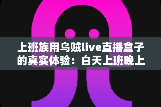 上班族用乌贼live直播盒子的真实体验:白天上班晚上开播,它到底值不值得入手? 上班族用乌贼live直播盒子的真实体验:白天上班晚上开播,它到底值不值得入手?
