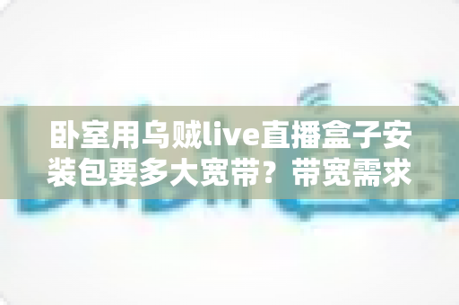卧室用乌贼live直播盒子安装包要多大宽带?带宽需求全解析与实用指南 卧室用乌贼live直播盒子安装包要多大宽带?带宽需求全解析与实用指南