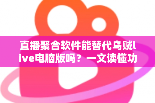 直播聚合软件能替代乌贼live电脑版吗?一文读懂功能差异与选购全攻略 直播聚合软件能替代乌贼live电脑版吗?一文读懂功能差异与选购全攻略