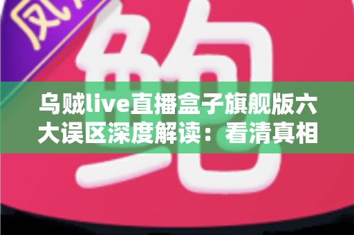 乌贼live直播盒子旗舰版六大误区深度解读:看清真相、避开陷阱的实用避坑指南 乌贼live直播盒子旗舰版六大误区深度解读:看清真相、避开陷阱的实用避坑指南