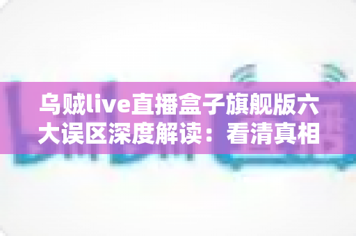 乌贼live直播盒子旗舰版六大误区深度解读:看清真相、避开陷阱的实用避坑指南 乌贼live直播盒子旗舰版六大误区深度解读:看清真相、避开陷阱的实用避坑指南