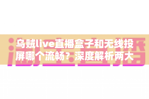 乌贼live直播盒子和无线投屏哪个流畅?深度解析两大观赛方案的流畅度差异与选购指南 乌贼live直播盒子和无线投屏哪个流畅?深度解析两大观赛方案的流畅度差异与选购指南
