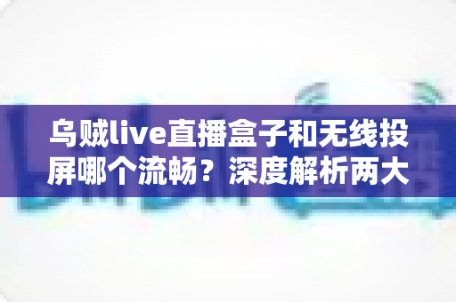 乌贼live直播盒子和无线投屏哪个流畅?深度解析两大观赛方案的流畅度差异与选购指南 乌贼live直播盒子和无线投屏哪个流畅?深度解析两大观赛方案的流畅度差异与选购指南