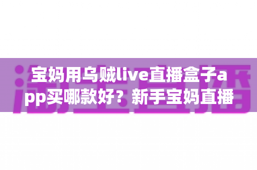 宝妈用乌贼live直播盒子app买哪款好?新手宝妈直播设备选购全攻略 宝妈用乌贼live直播盒子app买哪款好?新手宝妈直播设备选购全攻略