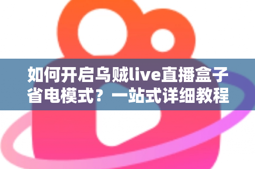 如何开启乌贼live直播盒子省电模式？一站式详细教程与省电技巧全解析