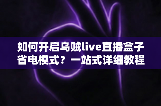 如何开启乌贼live直播盒子省电模式？一站式详细教程与省电技巧全解析