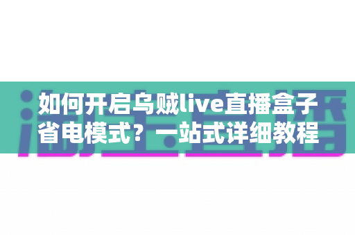 如何开启乌贼live直播盒子省电模式？一站式详细教程与省电技巧全解析