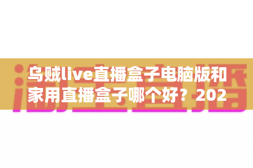 乌贼live直播盒子电脑版和家用直播盒子哪个好？2025年直播设备选购深度评测与避坑指南