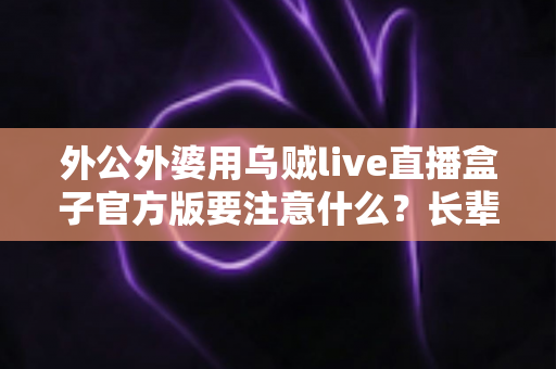 外公外婆用乌贼live直播盒子官方版要注意什么?长辈安全使用直播盒子的全流程避坑指南 外公外婆用乌贼live直播盒子官方版要注意什么?长辈安全使用直播盒子的全流程避坑指南