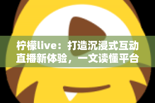 柠檬live:打造沉浸式互动直播新体验,一文读懂平台特色、使用技巧与常见问题 柠檬live:打造沉浸式互动直播新体验,一文读懂平台特色、使用技巧与常见问题