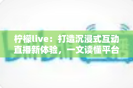 柠檬live:打造沉浸式互动直播新体验,一文读懂平台特色、使用技巧与常见问题 柠檬live:打造沉浸式互动直播新体验,一文读懂平台特色、使用技巧与常见问题