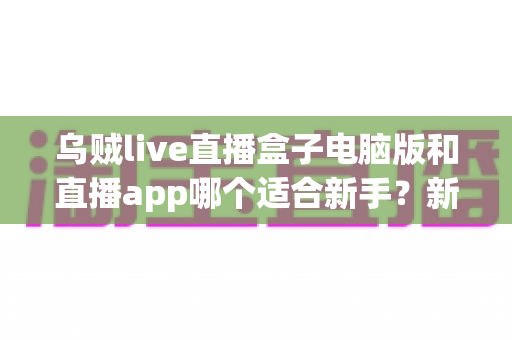乌贼live直播盒子电脑版和直播app哪个适合新手?新手入门最佳选择全解析 乌贼live直播盒子电脑版和直播app哪个适合新手?新手入门最佳选择全解析
